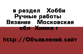  в раздел : Хобби. Ручные работы » Вязание . Московская обл.,Химки г.